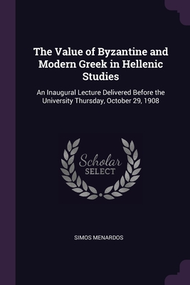 The Value of Byzantine and Modern Greek in Hellenic Studies: An Inaugural Lecture Delivered Before the University Thursday, October 29, 1908