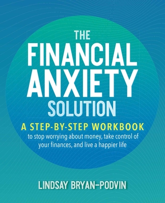The Financial Anxiety Solution: A Step-by-Step Workbook to Stop Worrying about Money, Take Control of Your Finances, and Live a Happier Life By Lindsay Bryan-Podvin Cover Image