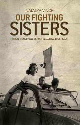 Our Fighting Sisters: Nation, Memory and Gender in Algeria, 1954-2012 By Natalya Vince Cover Image