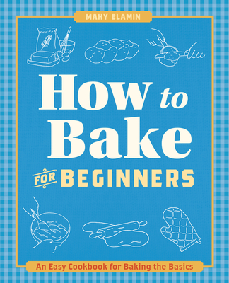 How to Bake for Beginners: An Easy Cookbook for Baking the Basics By Mahy Elamin Cover Image