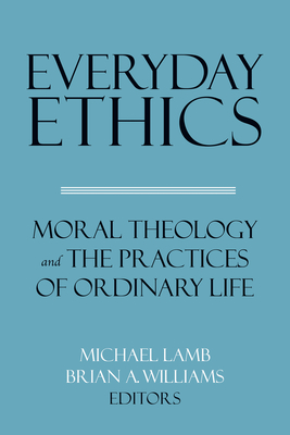 Everyday Ethics: Moral Theology and the Practices of Ordinary Life By Michael Lamb (Editor), Brian A. Williams (Editor) Cover Image