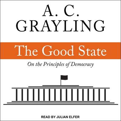 The Good State: On the Principles of Democracy By A. C. Grayling, Julian Elfer (Read by) Cover Image