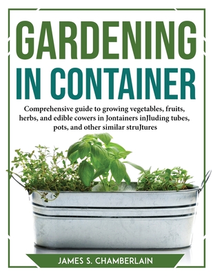 Gardening in Container: Comprehensive guide to growing vegetables, fruits, herbs, and edible cowers in Jontainers inJluding tubes, pots, and o Cover Image