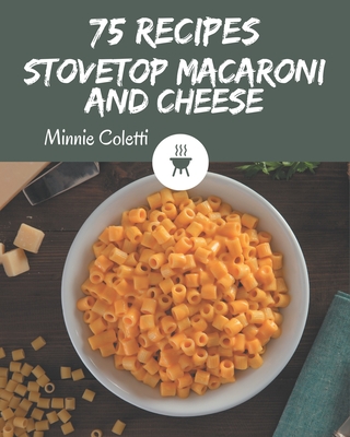 75 Stovetop Macaroni and Cheese Recipes: Make Cooking at Home Easier with Stovetop Macaroni and Cheese Cookbook! By Minnie Coletti Cover Image