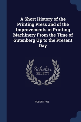 A Short History of the Printing Press and of the Improvements in Printing Machinery From the Time of Gutenberg Up to the Present Day Cover Image