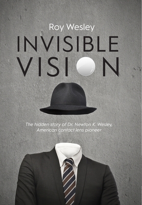 Invisible Vision: The hidden story of Dr. Newton K. Wesley, American contact lens pioneer By Roy Wesley Cover Image