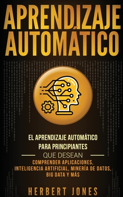 Aprendizaje Automático: El Aprendizaje Automático para principiantes que desean comprender aplicaciones, Inteligencia Artificial, Minería de D Cover Image