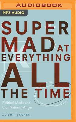 Super Mad at Everything All the Time: Political Media and Our National Anger By Alison Dagnes, Patricia Rodriguez (Read by) Cover Image