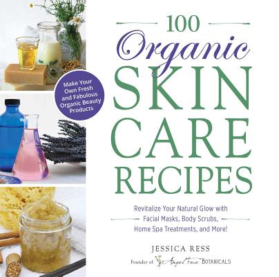 100 Organic Skincare Recipes: Make Your Own Fresh and Fabulous Organic Beauty Products By Jessica Ress Cover Image
