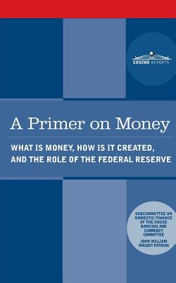 A Primer on Money: What is Money, How Is It Created, and the Role of the Federal Reserve By Wright Patman, House Banking and Currency Committee Cover Image