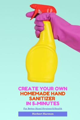 Create Your Own Homemade Hand Sanitizer In 5-Minutes: For Better Hand Hygiene & Health By Herbert Harmon Cover Image
