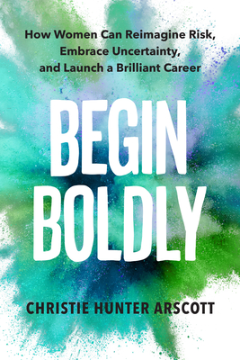 Begin Boldly: How Women Can Reimagine Risk, Embrace Uncertainty & Launch a Brilliant Career By Christie Hunter Arscott, Betsy Myers (Foreword by) Cover Image