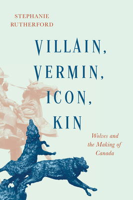 Villain, Vermin, Icon, Kin: Wolves and the Making of Canada By Stephanie Rutherford Cover Image
