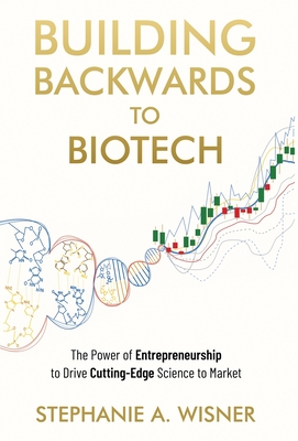 Building Backwards to Biotech: The Power of Entrepreneurship to Drive Cutting-Edge Science to Market By Stephanie Wisner Cover Image
