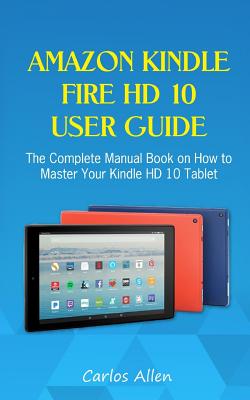 Amazon Kindle Fire HD 10 User Guide: The Complete Manual Book on How to Master Your Kindle HD 10 Tablet Cover Image
