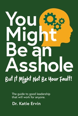 You Might Be an Asshole...: But It Might Not Be Your Fault! The guide to good leadership that will work for anyone. By Katie Ervin Cover Image