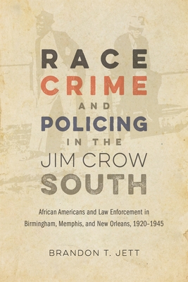 Race, Crime, and Policing in the Jim Crow South: African Americans and Law Enforcement in Birmingham, Memphis, and New Orleans, 1920-1945 (Making the Modern South)