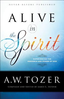Alive in the Spirit: Experiencing the Presence and Power of God By A. W. Tozer, James L. Snyder (Editor) Cover Image
