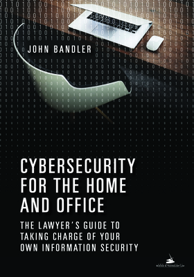 Cybersecurity for the Home and Office: The Lawyer's Guide to Taking Charge of Your Own Information Security By John Bandler Cover Image