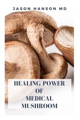 Healing Power of Medical Mushroom: Everything You Need To Know About The Healing Power Of Medical Mushroom By Jason Hanson Cover Image