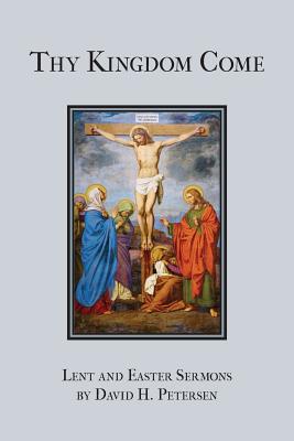 Thy Kingdom Come: Lent and Easter Sermons by David H. Petersen Cover Image