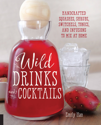 Wild Drinks & Cocktails: Handcrafted Squashes, Shrubs, Switchels, Tonics, and Infusions to Mix at Home By Emily Han Cover Image
