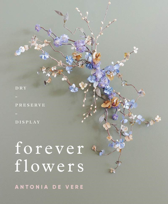 Forever Flowers: Dry, Preserve, Display By Antonia de Vere Cover Image