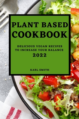Plant Based Cookbook 2022: Delicious Vegan Recipes to Increase Your Balance By Karl Smith Cover Image