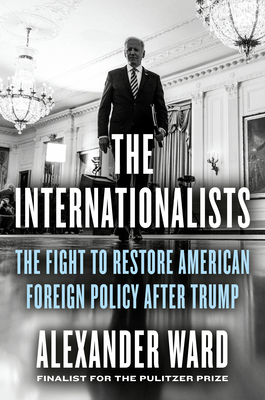The Internationalists: The Fight to Restore American Foreign Policy After Trump By Alexander Ward Cover Image
