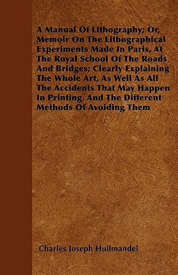 A Manual of Lithography; Or, Memoir on the Lithographical Experiments Made in Paris, at the Royal School of the Roads and Bridges; Clearly Explaining Cover Image