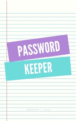 Password keeper: Keep your usernames, passwords, social info, web addresses and security questions in one. So easy & organized By Dorothy J. Hall Cover Image