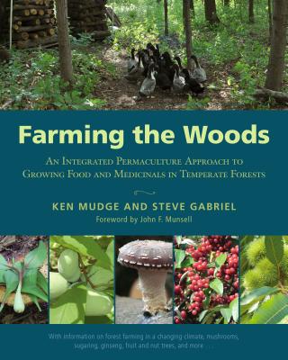 Farming the Woods: An Integrated Permaculture Approach to Growing Food and Medicinals in Temperate Forests By Ken Mudge, Steve Gabriel, John Munsell (Foreword by) Cover Image