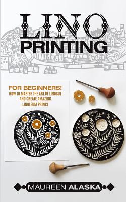 Lino Printing: For Beginners! How to Master the Art of Linocut and Create Amazing Linoleum Prints Cover Image