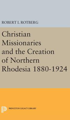 Christian Missionaries and the Creation of Northern Rhodesia 1880-1924 (Princeton Legacy Library #1977) Cover Image