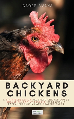Backyard Chickens: A Fifth-Generation Backyard Chicken Owner Shares His Family Secrets To Keeping A Happy, Productive & Healthy Flock By Geoff Evans Cover Image