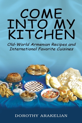 Come into My Kitchen: Old-World Armenian Recipes and International Favorite Cuisines Cover Image
