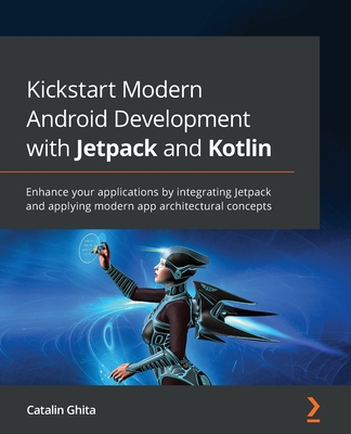 Kickstart Modern Android Development with Jetpack and Kotlin: Enhance your applications by integrating Jetpack and applying modern app architectural c By Catalin Ghita Cover Image
