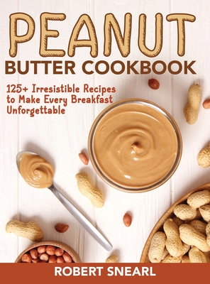 Peanut Butter Cookbook: 125+ Irresistible Recipes to Make Every Breakfast Unforgettable Cover Image