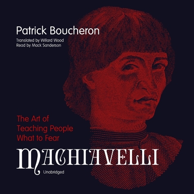 Machiavelli: The Art of Teaching People What to Fear By Patrick Boucheron, Willard Wood (Translator), Mack Sanderson (Read by) Cover Image