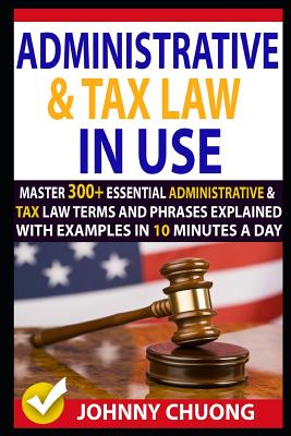 Administrative and Tax Law in Use: Master 300+ Administrative and Tax Law Terms and Phrases Explained with Examples in 10 Minutes a Day Cover Image