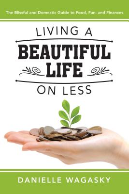 Living a Beautiful Life on Less: The Blissful and Domestic Guide to Food, Fun, and Finances By Danielle Wagasky Cover Image