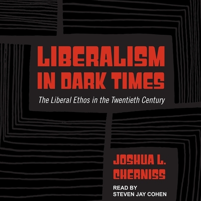 Liberalism in Dark Times: The Liberal Ethos in the Twentieth Century By Joshua L. Cherniss, Steven Jay Cohen (Read by) Cover Image