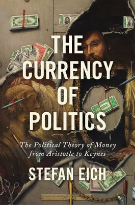 The Currency of Politics: The Political Theory of Money from Aristotle to Keynes By Stefan Eich Cover Image