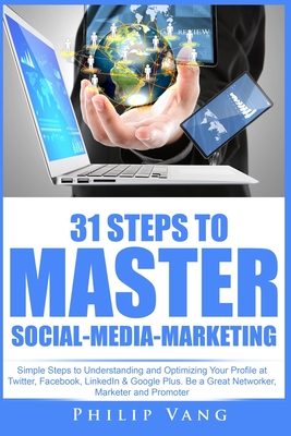 31 Steps to Master Social-Media-Marketing: Simple Steps to Understanding and Optimizing Your Profile at Twitter, Facebook, LinkedIn & Google Plus. Be