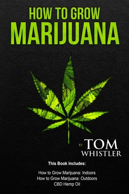 How to Grow Marijuana: 3 Manuscripts - How to Grow Marijuana Indoors, How to Grow Marijuana Outdoors, Beginner's Guide to CBD Hemp Oil By Tom Whistler Cover Image