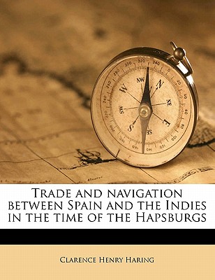 Trade and Navigation Between Spain and the Indies in the Time of the Hapsburgs By Clarence Henry Haring Cover Image