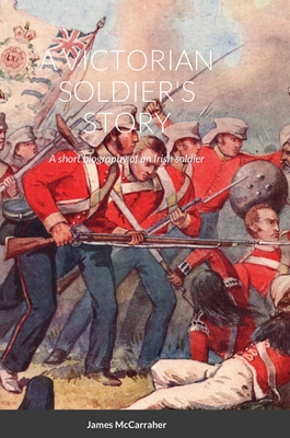 A Victorian Soldier's Story: A short biography of an Irish soldier By James McCarraher Cover Image