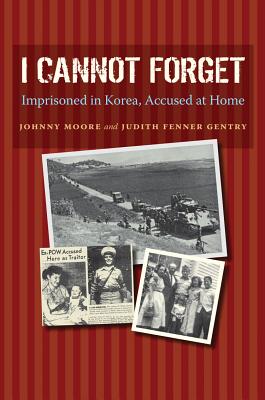 I Cannot Forget: Imprisoned in Korea, Accused at Home (Williams-Ford Texas A&M University Military History Series #142) By John Wilson Moore, Judith Fenner Gentry Cover Image