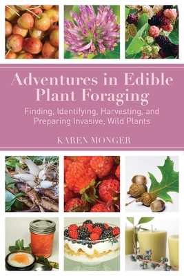 Adventures in Edible Plant Foraging: Finding, Identifying, Harvesting, and Preparing Native and Invasive Wild Plants By Karen Monger Cover Image