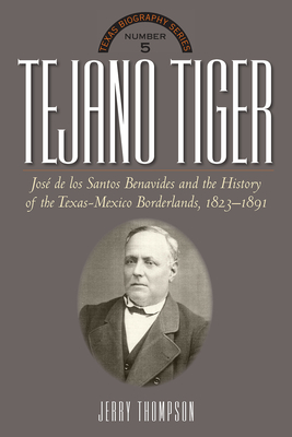 Tejano Tiger: Jose de los Santos Benavides and the Texas-Mexico Borderlands, 1823-1891 (The Texas Biography Series)